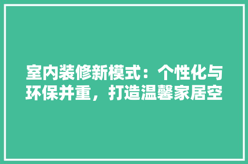 室内装修新模式：个性化与环保并重，打造温馨家居空间 现代风格装饰