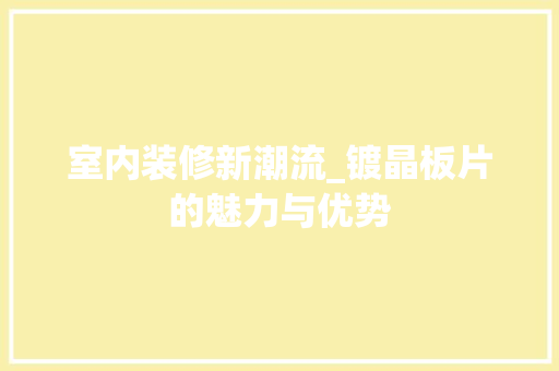 室内装修新潮流_镀晶板片的魅力与优势 现代风格装饰