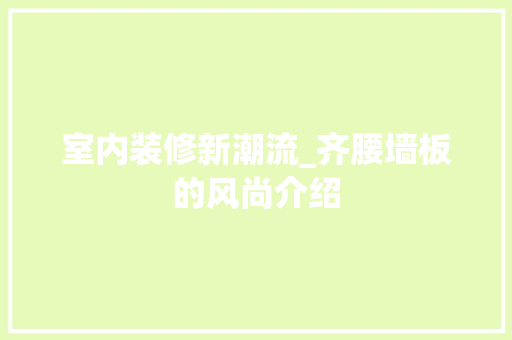 室内装修新潮流_齐腰墙板的风尚介绍 现代风格装饰