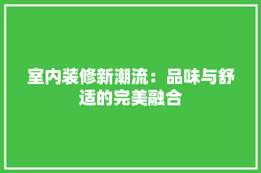 室内装修新潮流：品味与舒适的完美融合 现代风格装饰