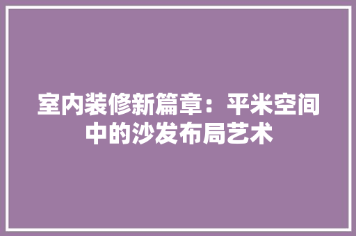 室内装修新篇章：平米空间中的沙发布局艺术 现代风格装饰