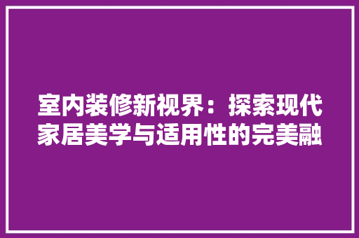 室内装修新视界：探索现代家居美学与适用性的完美融合 现代风格装饰