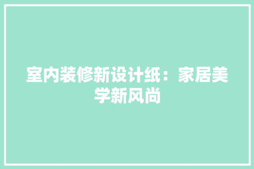 室内装修新设计纸：家居美学新风尚 现代风格装饰