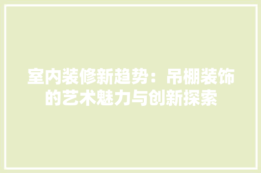 室内装修新趋势：吊棚装饰的艺术魅力与创新探索 现代风格装饰