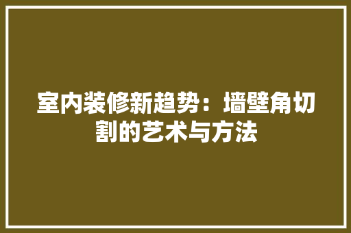 室内装修新趋势：墙壁角切割的艺术与方法 现代风格装饰