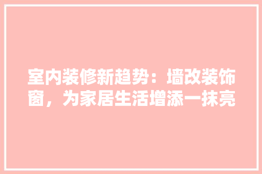 室内装修新趋势：墙改装饰窗，为家居生活增添一抹亮色 现代风格装饰