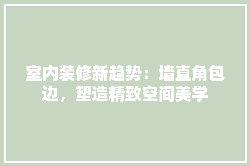 室内装修新趋势：墙直角包边，塑造精致空间美学 现代风格装饰
