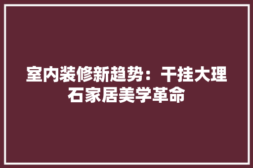 室内装修新趋势：干挂大理石家居美学革命 现代风格装饰