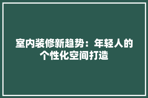 室内装修新趋势：年轻人的个性化空间打造