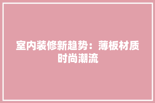 室内装修新趋势：薄板材质时尚潮流 现代风格装饰