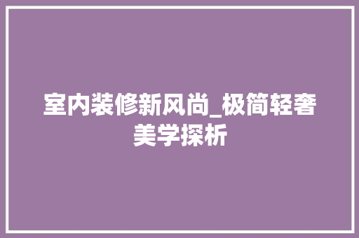 室内装修新风尚_极简轻奢美学探析 现代风格装饰