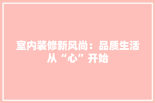室内装修新风尚：品质生活从“心”开始 现代风格装饰