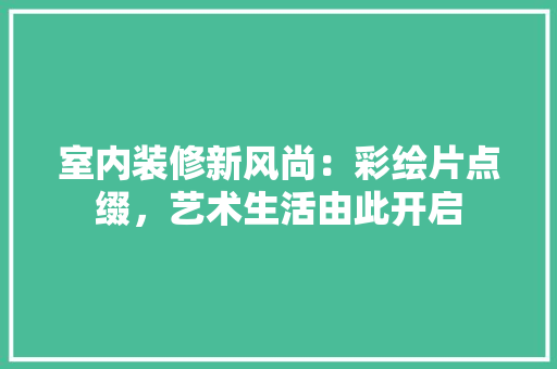 室内装修新风尚：彩绘片点缀，艺术生活由此开启 现代风格装饰