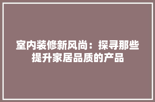 室内装修新风尚：探寻那些提升家居品质的产品 现代风格装饰