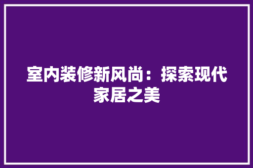 室内装修新风尚：探索现代家居之美 现代风格装饰