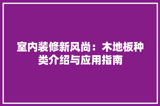 室内装修新风尚：木地板种类介绍与应用指南 现代风格装饰