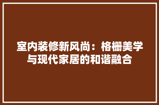 室内装修新风尚：格栅美学与现代家居的和谐融合