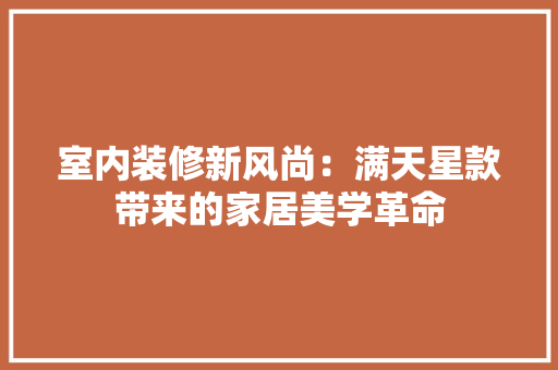 室内装修新风尚：满天星款带来的家居美学革命 现代风格装饰