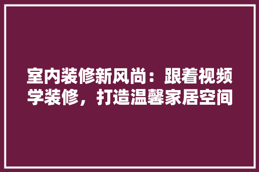 室内装修新风尚：跟着视频学装修，打造温馨家居空间 现代风格装饰