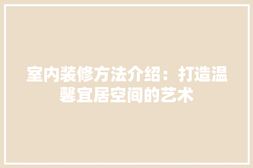室内装修方法介绍：打造温馨宜居空间的艺术 现代风格装饰
