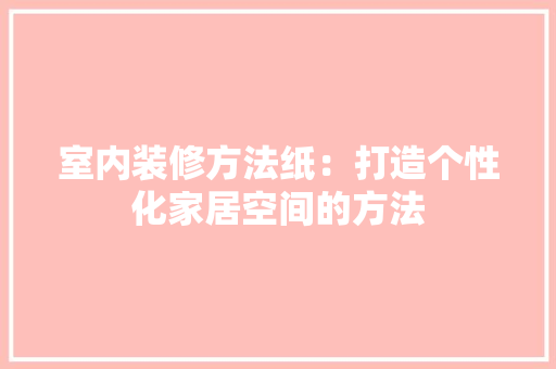 室内装修方法纸：打造个性化家居空间的方法 现代风格装饰