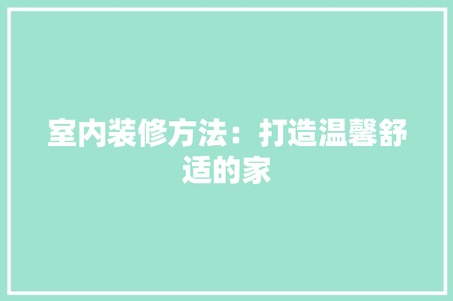 室内装修方法：打造温馨舒适的家 现代风格装饰
