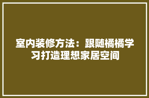 室内装修方法：跟随橘橘学习打造理想家居空间 现代风格装饰
