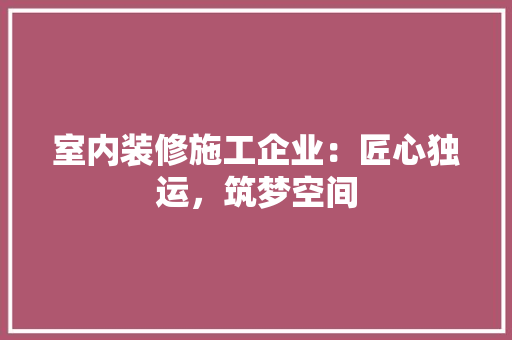 室内装修施工企业：匠心独运，筑梦空间 现代风格装饰