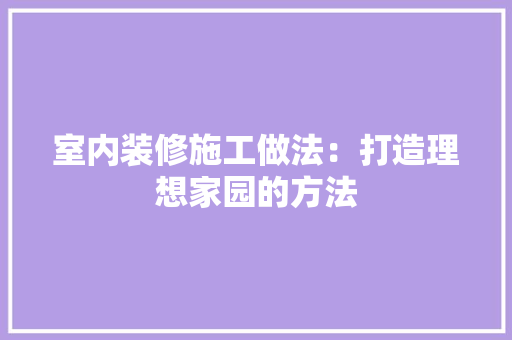 室内装修施工做法：打造理想家园的方法 现代风格装饰