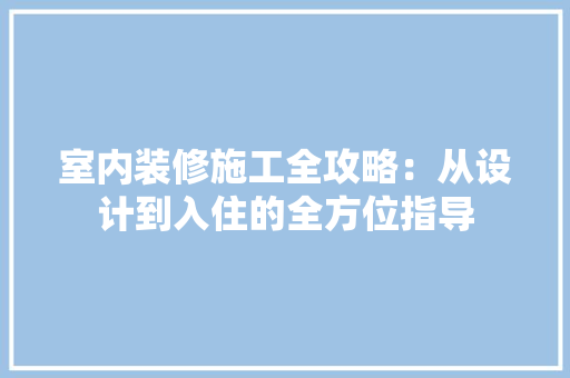 室内装修施工全攻略：从设计到入住的全方位指导 现代风格装饰