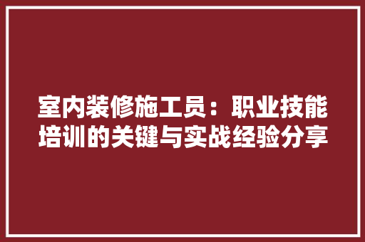 室内装修施工员：职业技能培训的关键与实战经验分享 现代风格装饰