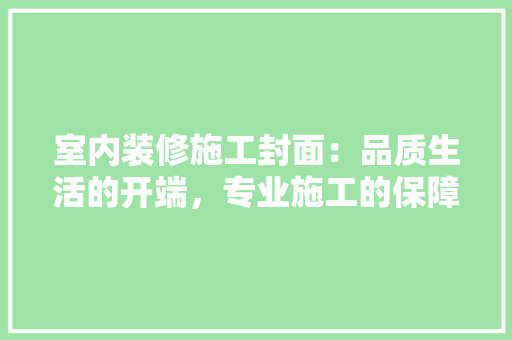 室内装修施工封面：品质生活的开端，专业施工的保障 现代风格装饰