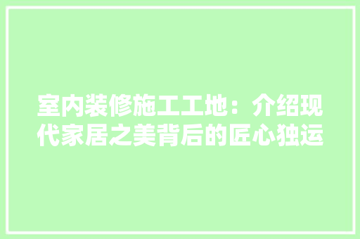 室内装修施工工地：介绍现代家居之美背后的匠心独运 现代风格装饰