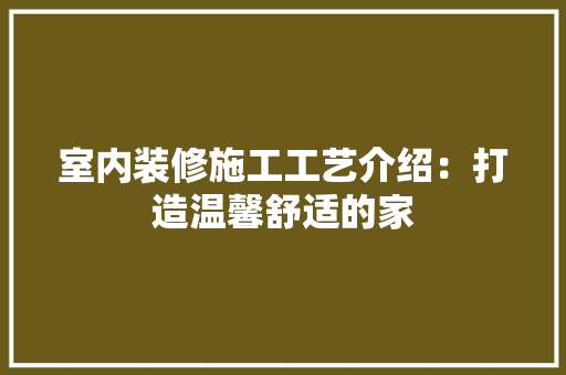 室内装修施工工艺介绍：打造温馨舒适的家 现代风格装饰