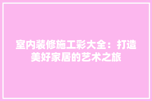 室内装修施工彩大全：打造美好家居的艺术之旅 现代风格装饰