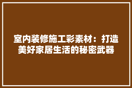 室内装修施工彩素材：打造美好家居生活的秘密武器 现代风格装饰