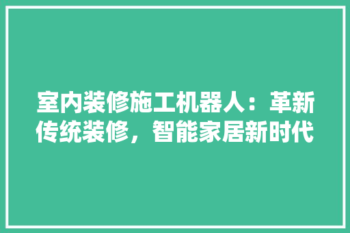 室内装修施工机器人：革新传统装修，智能家居新时代 现代风格装饰