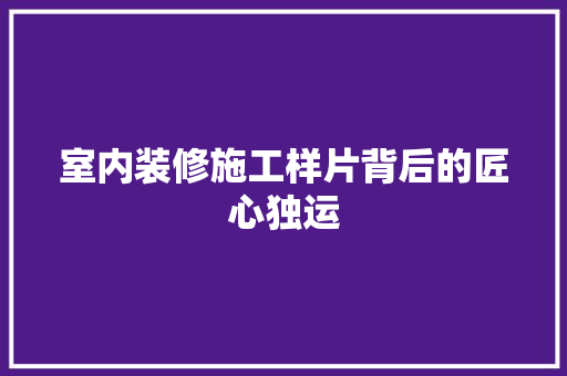 室内装修施工样片背后的匠心独运 现代风格装饰
