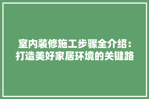 室内装修施工步骤全介绍：打造美好家居环境的关键路径 现代风格装饰