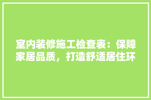 室内装修施工检查表：保障家居品质，打造舒适居住环境