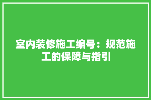 室内装修施工编号：规范施工的保障与指引 现代风格装饰