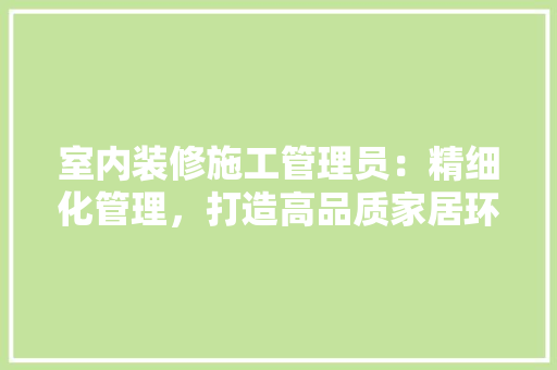 室内装修施工管理员：精细化管理，打造高品质家居环境 现代风格装饰
