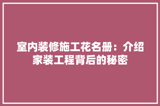 室内装修施工花名册：介绍家装工程背后的秘密 现代风格装饰