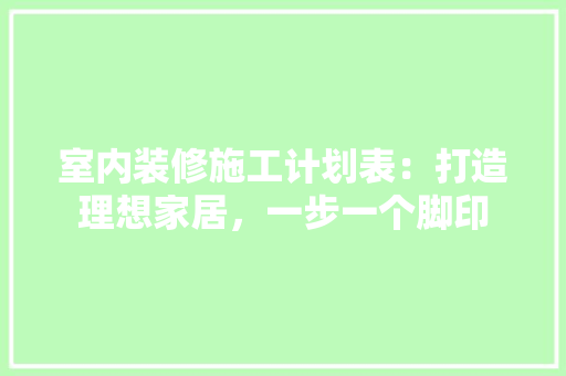 室内装修施工计划表：打造理想家居，一步一个脚印 现代风格装饰