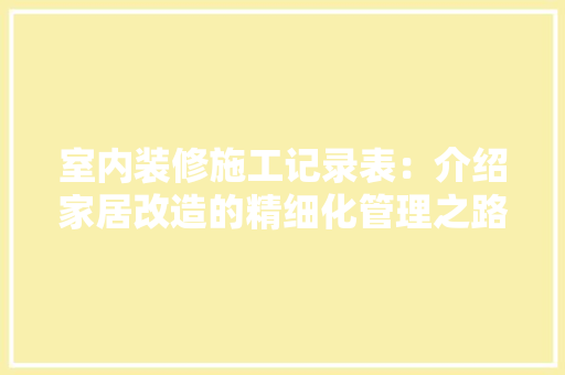 室内装修施工记录表：介绍家居改造的精细化管理之路 现代风格装饰