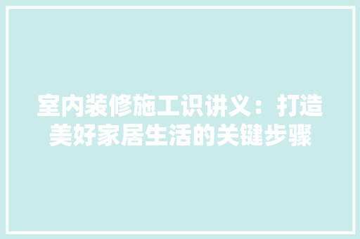 室内装修施工识讲义：打造美好家居生活的关键步骤 现代风格装饰