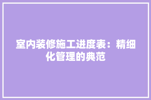室内装修施工进度表：精细化管理的典范 现代风格装饰