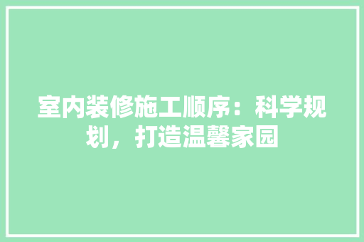 室内装修施工顺序：科学规划，打造温馨家园 现代风格装饰
