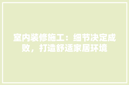 室内装修施工：细节决定成败，打造舒适家居环境 现代风格装饰
