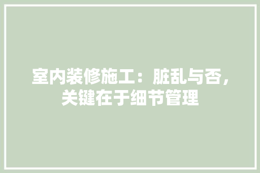 室内装修施工：脏乱与否，关键在于细节管理 现代风格装饰